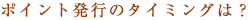 ポイント発行のタイミングは？